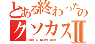 とある終わった終わったのクソカスアプリⅡ（出澤剛 ＬＩＮＥ傍受 森川亮）