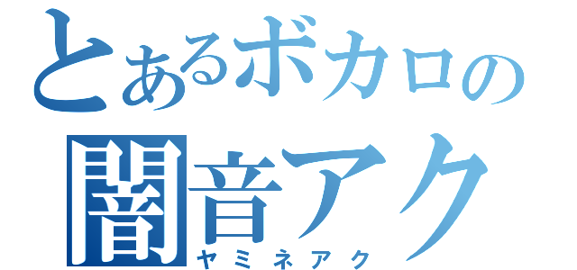 とあるボカロの闇音アク（ヤミネアク）