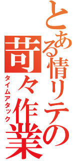 とある情リテの苛々作業（タイムアタック）