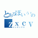 とあるぽいうｙｔれｗくぁｓｄｆｇｈｊｋｌｍんｂｖｃｘｚのｚｘｃｖｂんｍｌｋｊｈｇｆｄさくぇｒちゅいおｐ（インデックス）