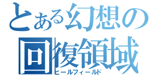 とある幻想の回復領域（ヒールフィールド）