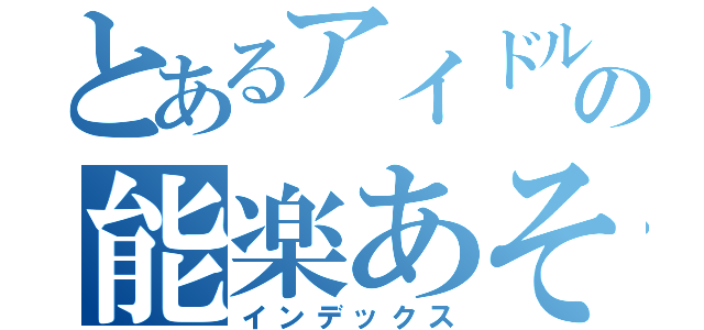 とあるアイドルたちの能楽あそび（インデックス）