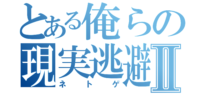 とある俺らの現実逃避Ⅱ（ネトゲ）