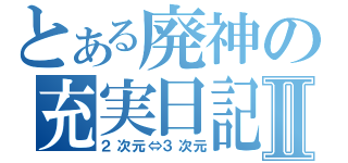 とある廃神の充実日記Ⅱ（２次元⇔３次元）