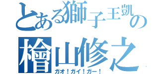 とある獅子王凱の檜山修之（ガオ！ガイ！ガー！）