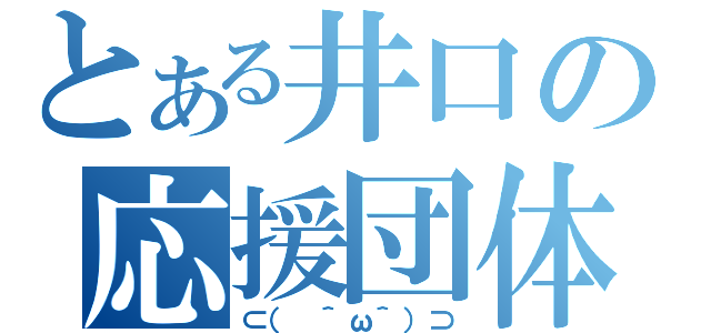 とある井口の応援団体（⊂（　＾ω＾）⊃）