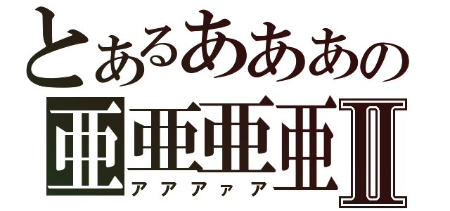 とあるあああの亜亜亜亜Ⅱ（アアアァア）