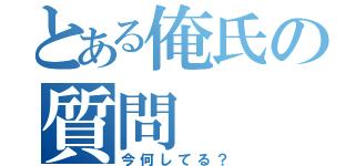 とある俺氏の質問（今何してる？）