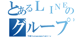 とあるＬＩＮＥのグループ（ＴＨＥｔｏｎｅｇａｗａｆａｍｉｌｙ）