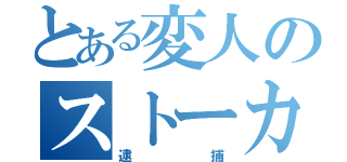 とある変人のストーカー（逮捕）