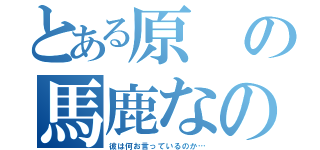 とある原の馬鹿なの死ぬの？（彼は何お言っているのか…）