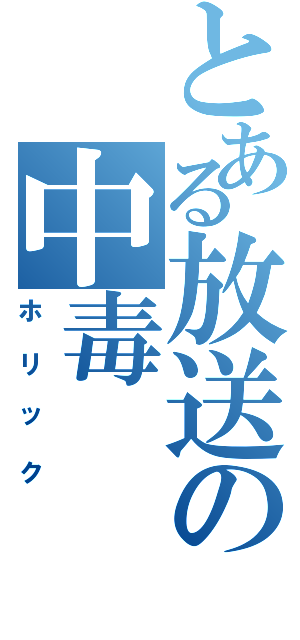 とある放送の中毒（ホリック）