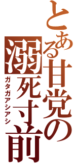 とある甘党の溺死寸前（ガタガアシアシ）