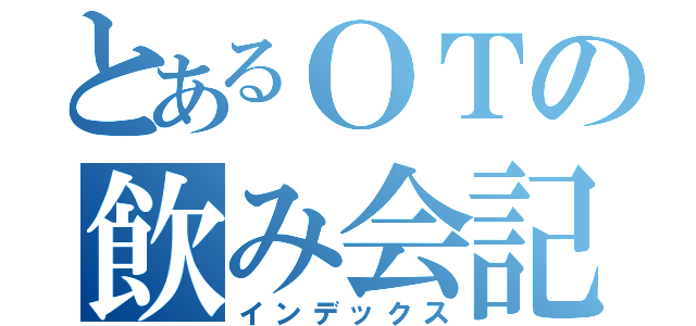 とあるＯＴの飲み会記録（インデックス）