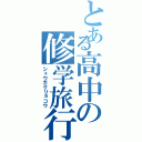 とある高中の修学旅行（シュウガクリョコウ）