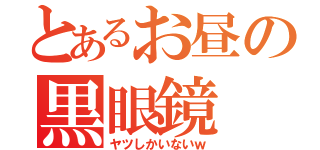 とあるお昼の黒眼鏡（ヤツしかいないｗ）