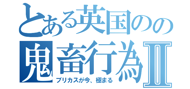 とある英国のの鬼畜行為Ⅱ（ブリカスが今、極まる）