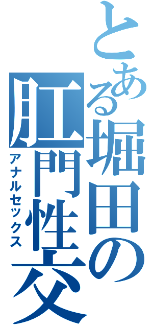 とある堀田の肛門性交（アナルセックス）