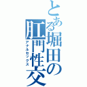 とある堀田の肛門性交（アナルセックス）