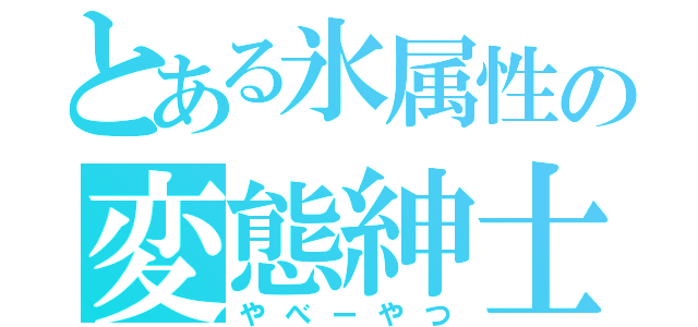 とある氷属性の変態紳士（やべーやつ）