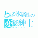 とある氷属性の変態紳士（やべーやつ）