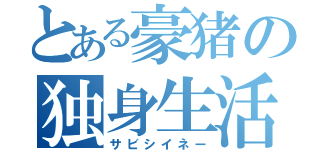 とある豪猪の独身生活（サビシイネー）