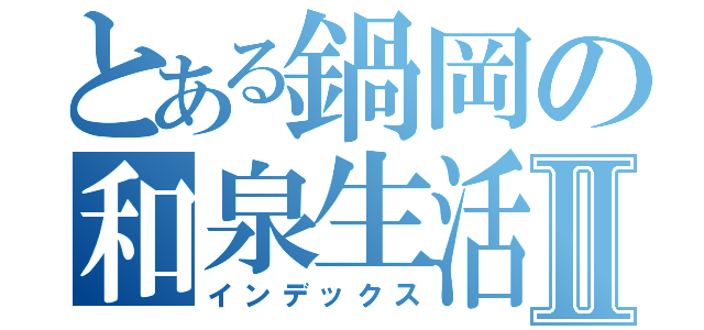 とある鍋岡の和泉生活Ⅱ（インデックス）