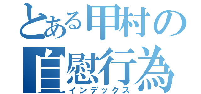 とある甲村の自慰行為（インデックス）