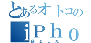 とあるオトコのｉＰｈｏｎｅ（落とした）