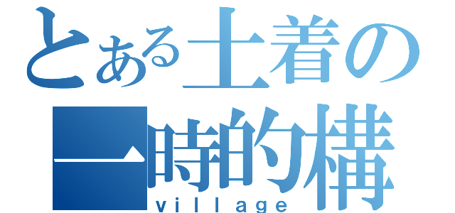 とある土着の一時的構築（ｖｉｌｌａｇｅ）