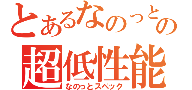 とあるなのっとの超低性能（なのっとスペック）