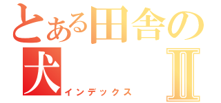 とある田舎の犬Ⅱ（インデックス）