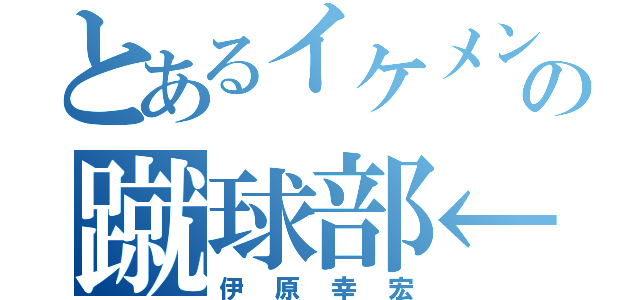 とあるイケメンの蹴球部←（伊原幸宏）