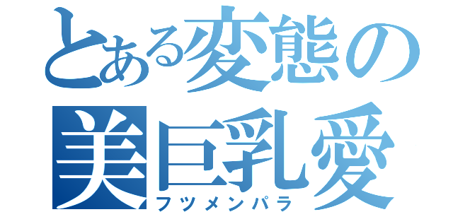 とある変態の美巨乳愛（フツメンパラ）