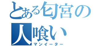 とある匂宮の人喰い（マンイーター）