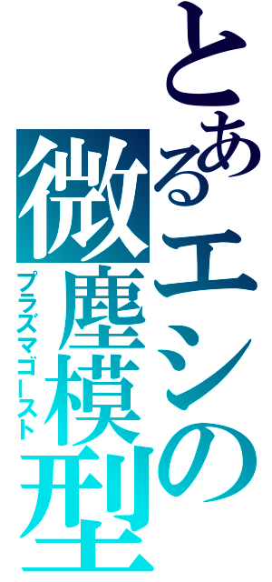 とあるエシの微塵模型（プラズマゴースト）