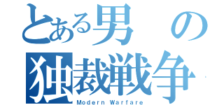 とある男の独裁戦争（Ｍｏｄｅｒｎ Ｗａｒｆａｒｅ）