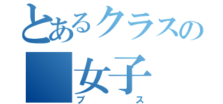 とあるクラスの 女子（ブス）