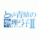 とある青鯖の物理弓子Ⅱ（なのいおん）