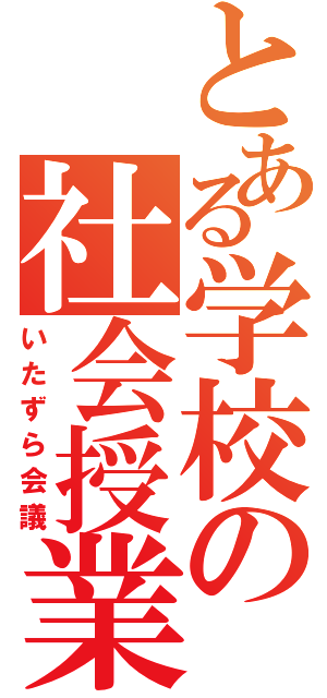 とある学校の社会授業（いたずら会議）