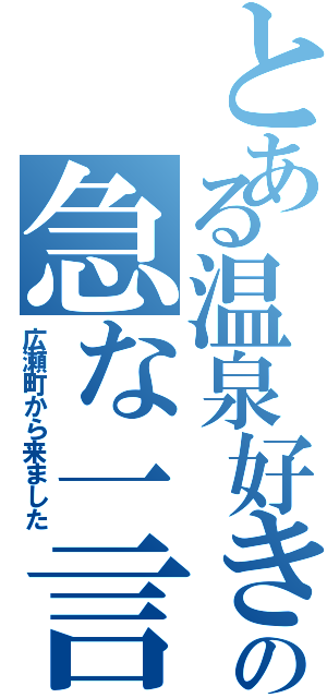 とある温泉好きの急な一言（広瀬町から来ました）