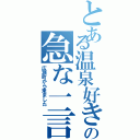 とある温泉好きの急な一言（広瀬町から来ました）