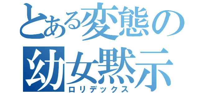 とある変態の幼女黙示録（ロリデックス）