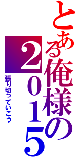 とある俺様の２０１５（張り切っていこう）