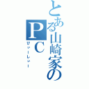 とある山崎家のＰＣ（ぴぃーしぃー）