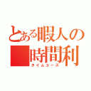 とある暇人の 時間利用（タイムユーズ）