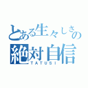 とある生々しさへの絶対自信（ＴＡＴＵＳＩ）