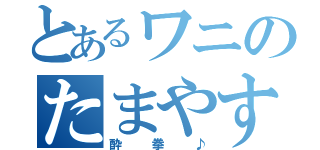 とあるワニのたまやす（酔拳♪）