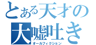 とある天才の大嘘吐き（オールフィクション）