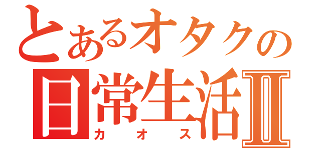 とあるオタクの日常生活Ⅱ（カオス）